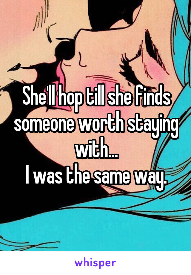 She'll hop till she finds someone worth staying with...
I was the same way.