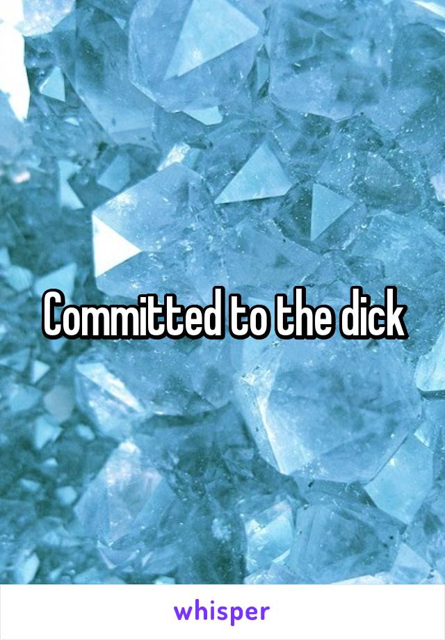 Committed to the dick