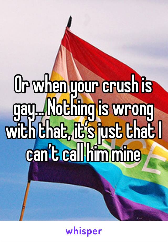Or when your crush is gay... Nothing is wrong with that, it’s just that I can’t call him mine