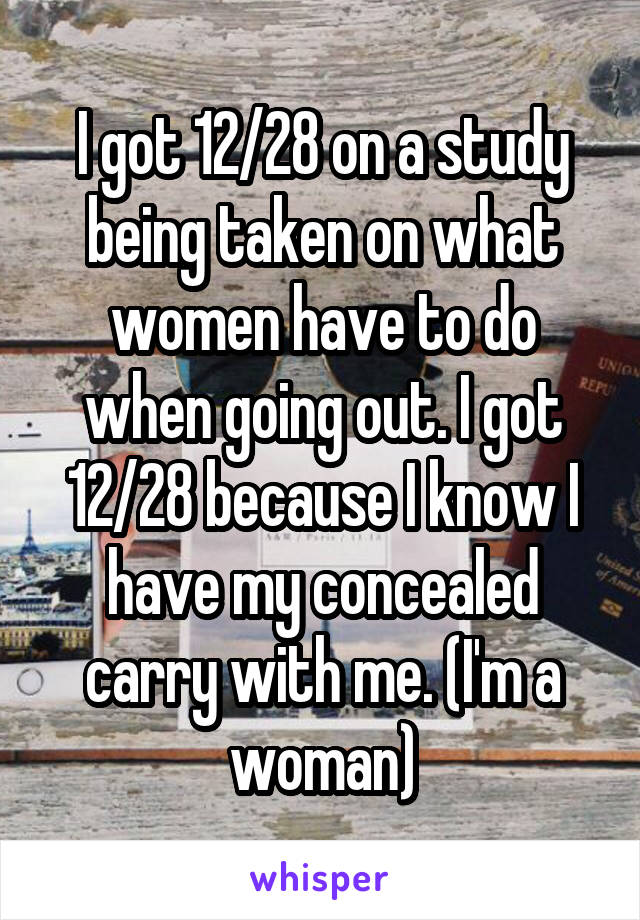 I got 12/28 on a study being taken on what women have to do when going out. I got 12/28 because I know I have my concealed carry with me. (I'm a woman)