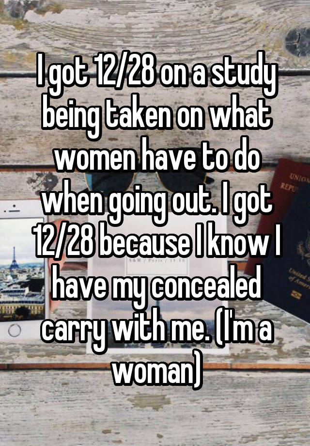 I got 12/28 on a study being taken on what women have to do when going out. I got 12/28 because I know I have my concealed carry with me. (I'm a woman)