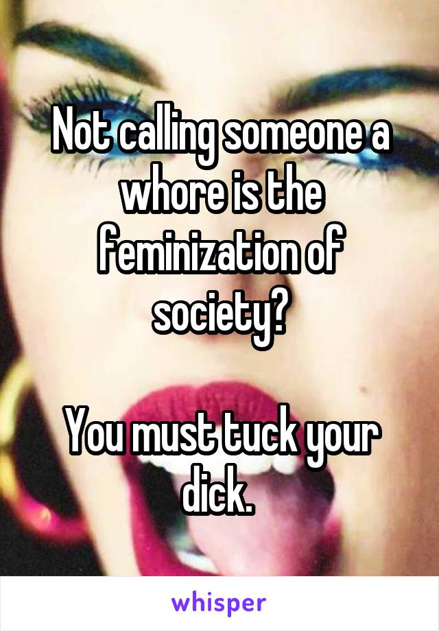 Not calling someone a whore is the feminization of society?

You must tuck your dick. 