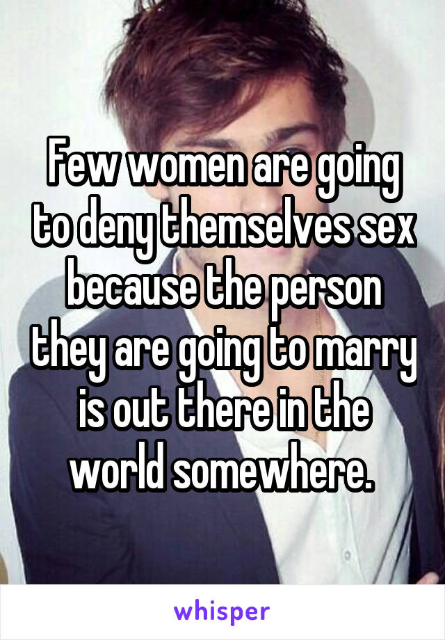 Few women are going to deny themselves sex because the person they are going to marry is out there in the world somewhere. 