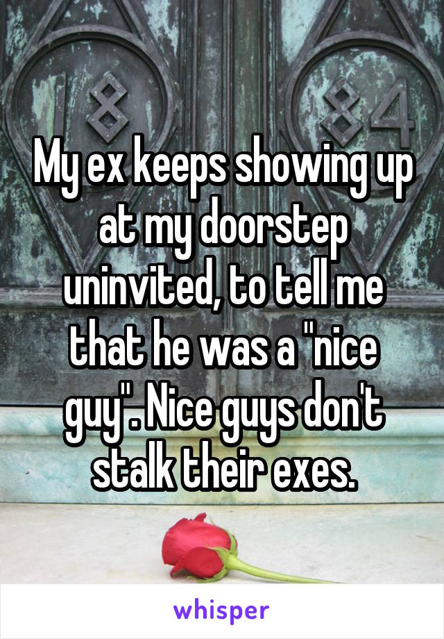 My ex keeps showing up at my doorstep uninvited, to tell me that he was a "nice guy". Nice guys don't stalk their exes.
