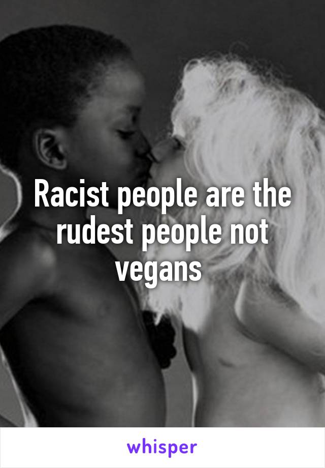 Racist people are the rudest people not vegans 