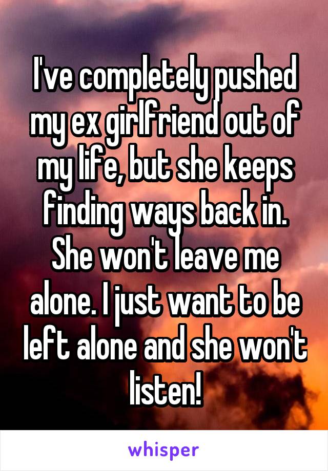 I've completely pushed my ex girlfriend out of my life, but she keeps finding ways back in. She won't leave me alone. I just want to be left alone and she won't listen!