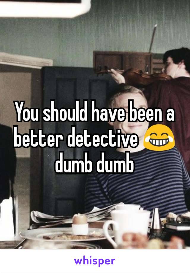 You should have been a better detective 😂 dumb dumb