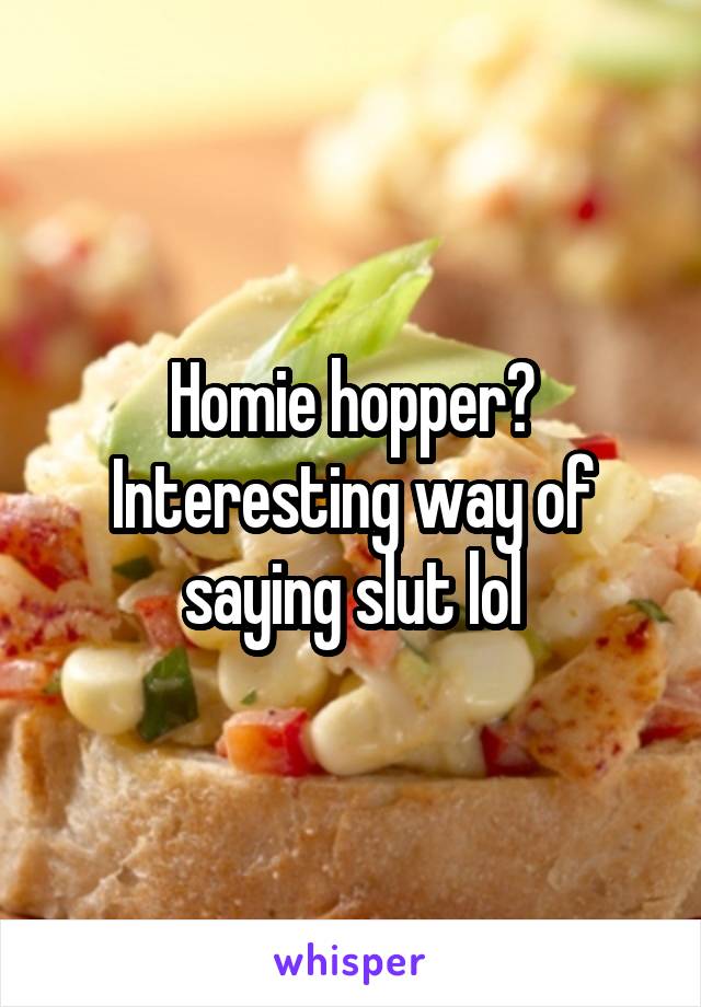 Homie hopper? Interesting way of saying slut lol