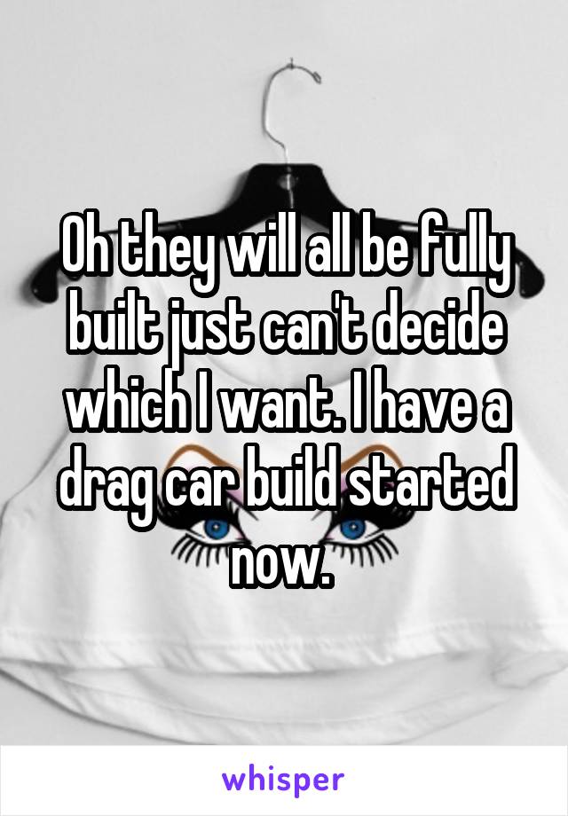 Oh they will all be fully built just can't decide which I want. I have a drag car build started now. 