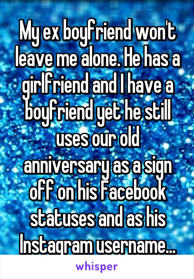 My ex boyfriend won't leave me alone. He has a girlfriend and I have a boyfriend yet he still uses our old anniversary as a sign off on his Facebook statuses and as his Instagram username...