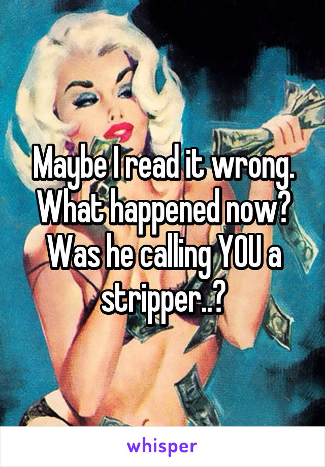 Maybe I read it wrong. What happened now? Was he calling YOU a stripper..?