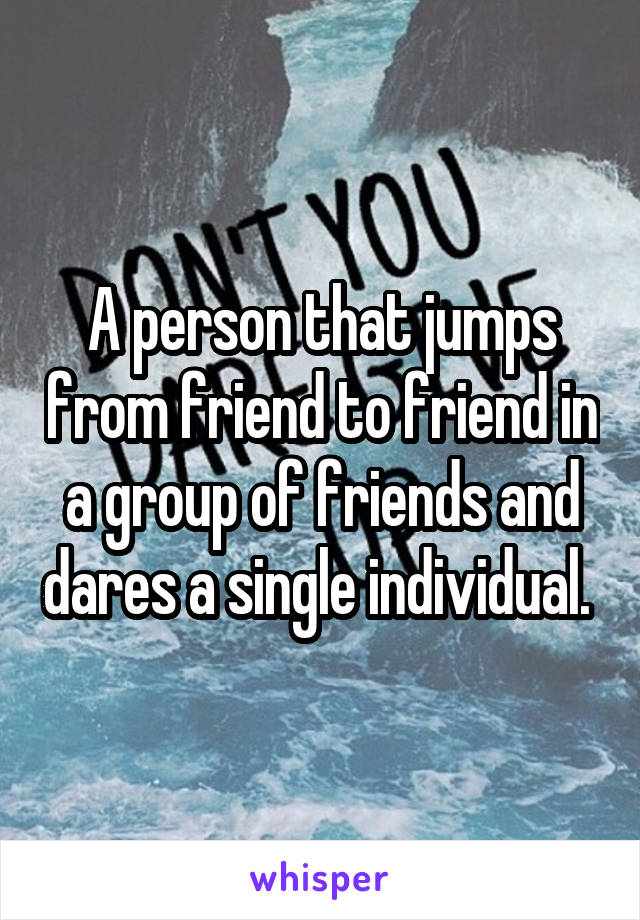A person that jumps from friend to friend in a group of friends and dares a single individual. 