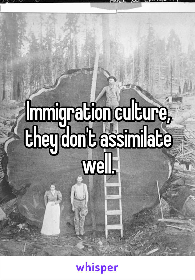 Immigration culture, they don't assimilate well.