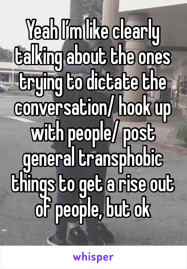 Yeah I’m like clearly talking about the ones trying to dictate the conversation/ hook up with people/ post general transphobic things to get a rise out of people, but ok