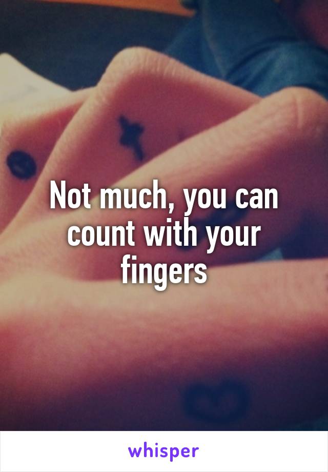 Not much, you can count with your fingers