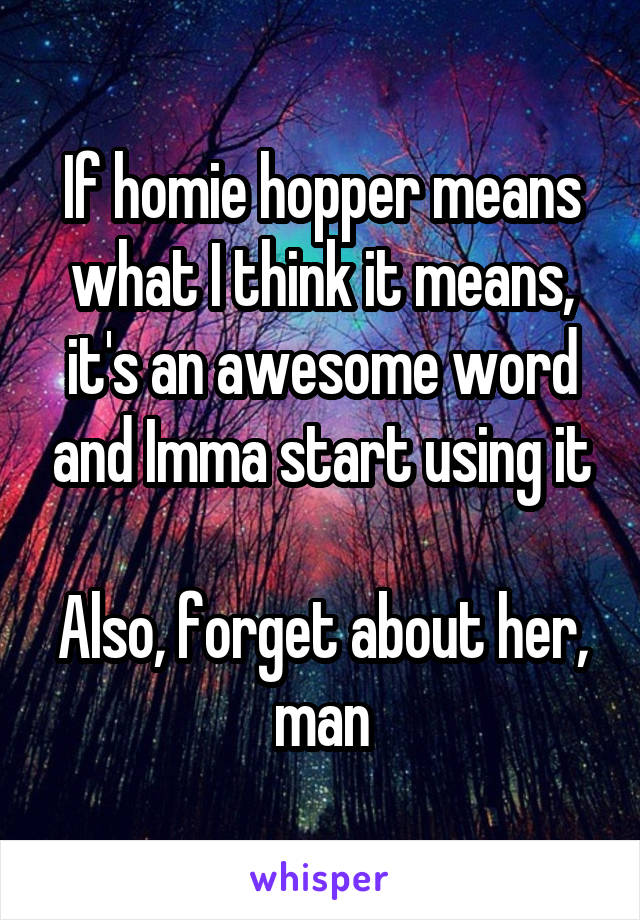 If homie hopper means what I think it means, it's an awesome word and Imma start using it

Also, forget about her, man