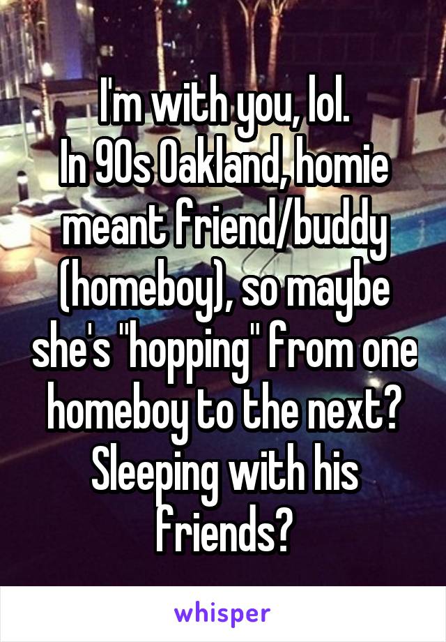 I'm with you, lol.
In 90s Oakland, homie meant friend/buddy (homeboy), so maybe she's "hopping" from one homeboy to the next? Sleeping with his friends?