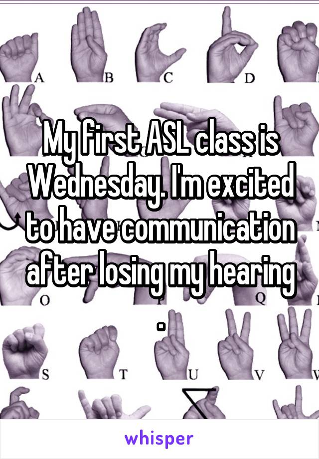 My first ASL class is Wednesday. I'm excited to have communication after losing my hearing .