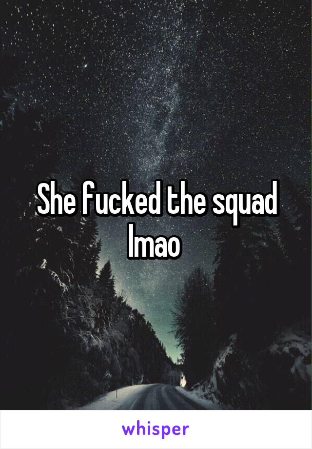 She fucked the squad lmao 