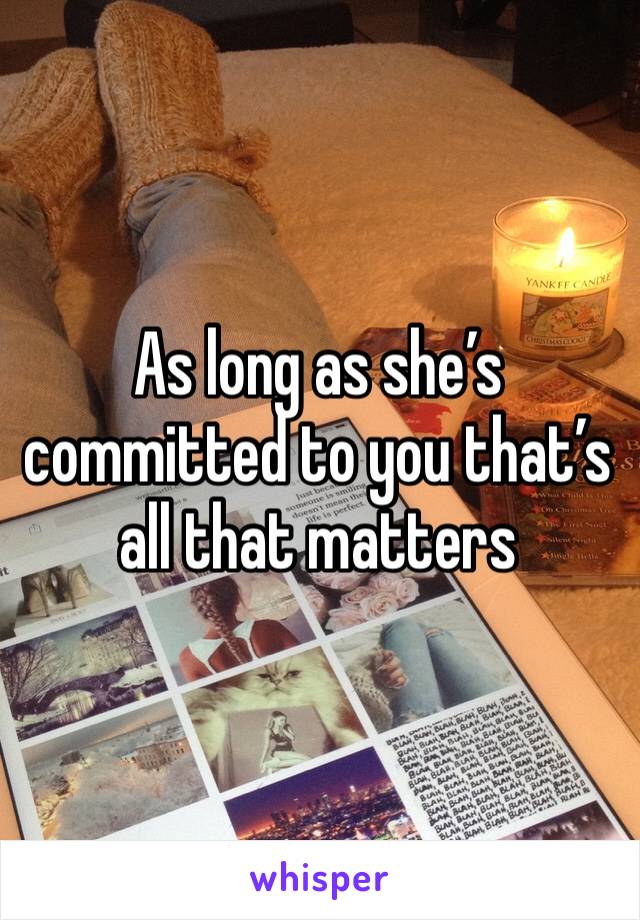 As long as she’s committed to you that’s all that matters 