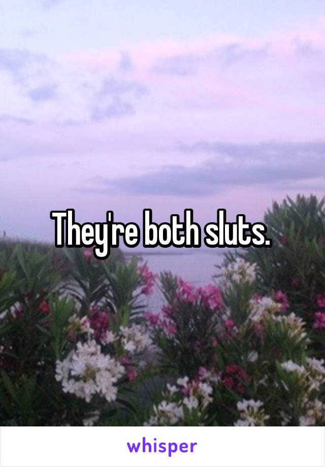They're both sluts. 
