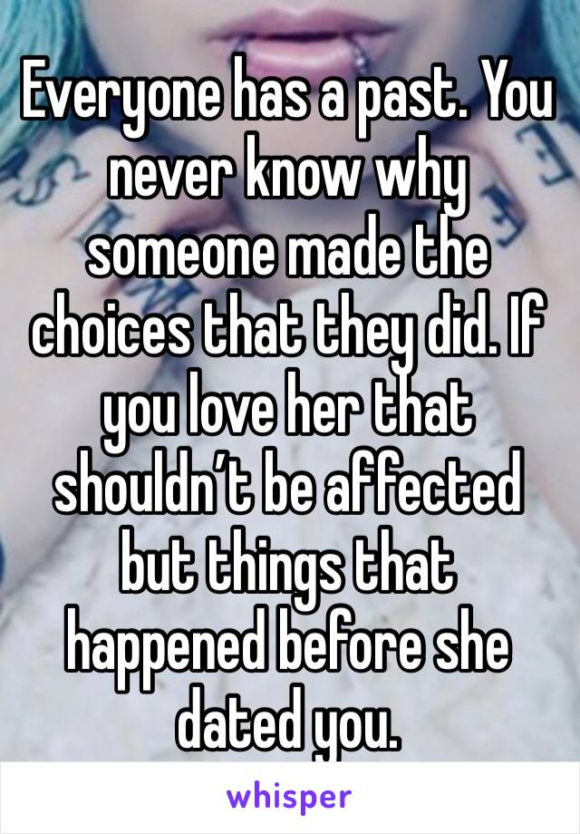 Everyone has a past. You never know why someone made the choices that they did. If you love her that shouldn’t be affected but things that happened before she dated you. 