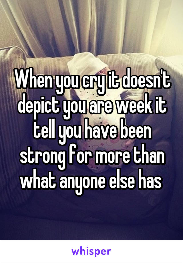 When you cry it doesn't depict you are week it tell you have been strong for more than what anyone else has 