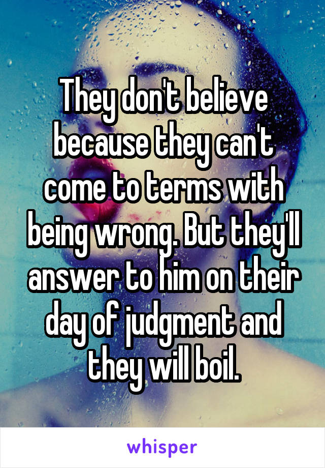 They don't believe because they can't come to terms with being wrong. But they'll answer to him on their day of judgment and they will boil.