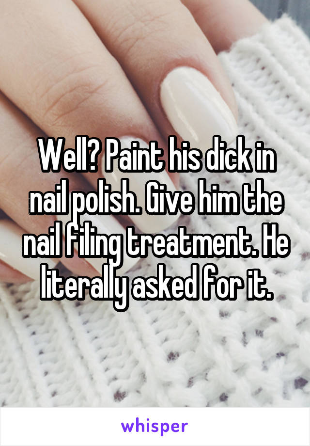 Well? Paint his dick in nail polish. Give him the nail filing treatment. He literally asked for it.