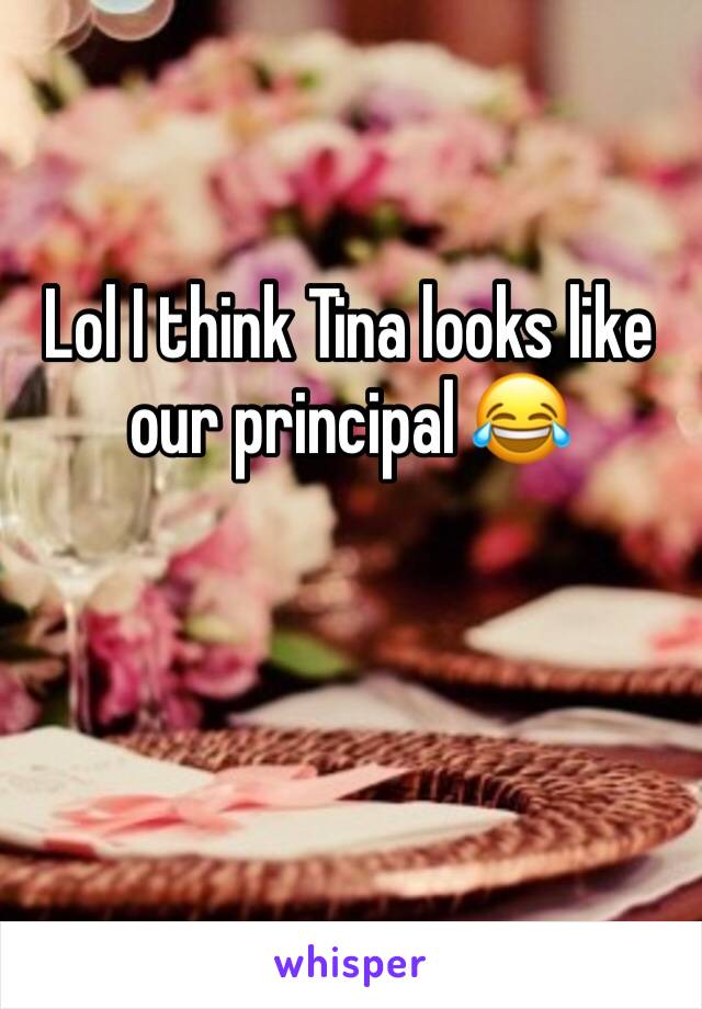 Lol I think Tina looks like our principal 😂