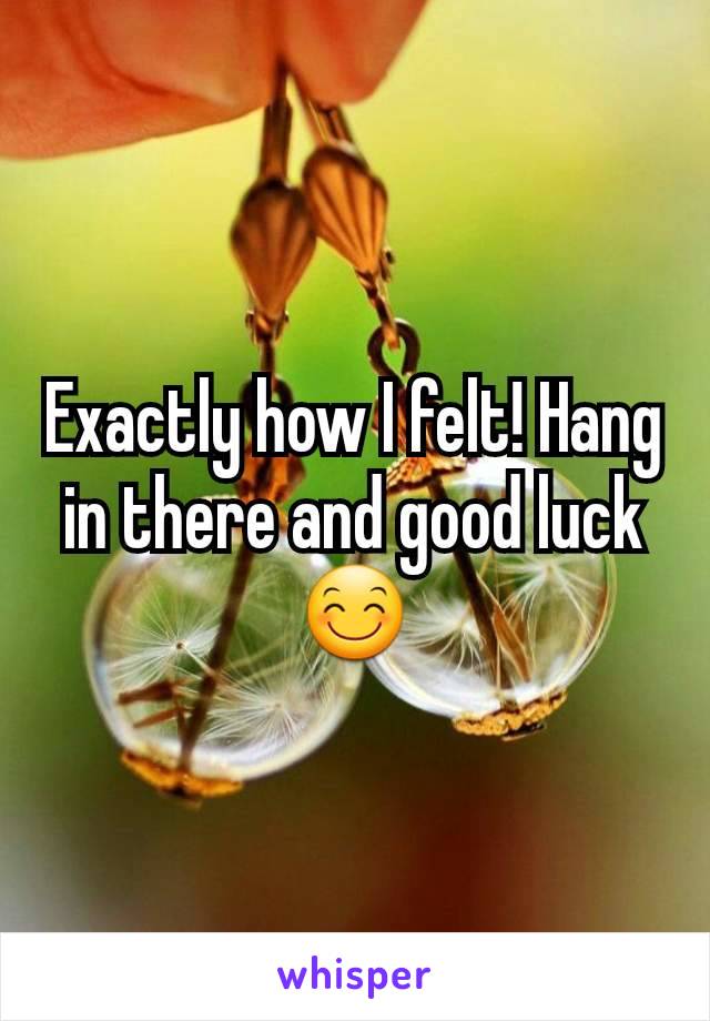 Exactly how I felt! Hang in there and good luck 😊