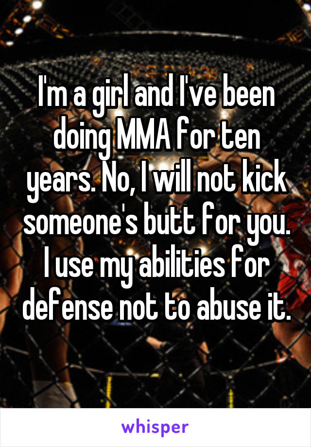 I'm a girl and I've been doing MMA for ten years. No, I will not kick someone's butt for you. I use my abilities for defense not to abuse it.  