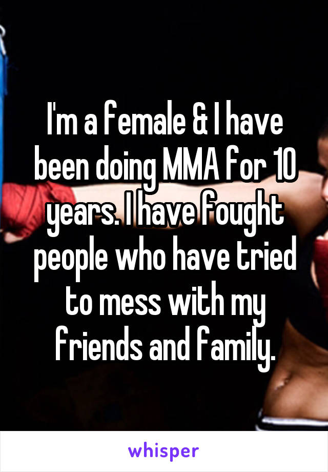 I'm a female & I have been doing MMA for 10 years. I have fought people who have tried to mess with my friends and family.