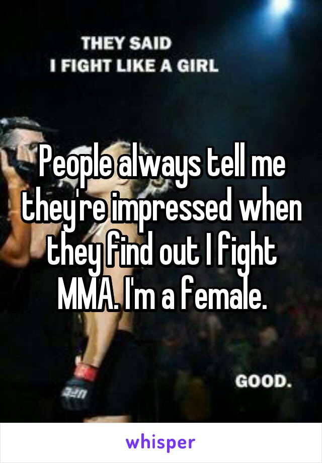People always tell me they're impressed when they find out I fight MMA. I'm a female.