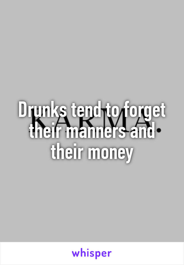 Drunks tend to forget their manners and their money