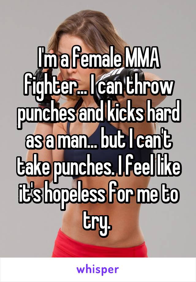 I'm a female MMA fighter... I can throw punches and kicks hard as a man... but I can't take punches. I feel like it's hopeless for me to try. 