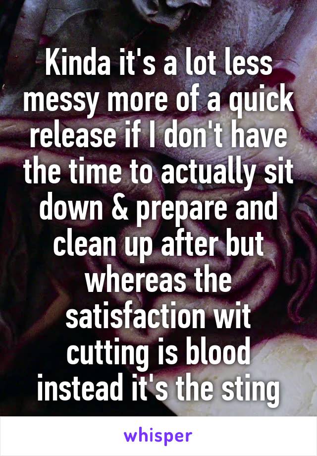 Kinda it's a lot less messy more of a quick release if I don't have the time to actually sit down & prepare and clean up after but whereas the satisfaction wit cutting is blood instead it's the sting
