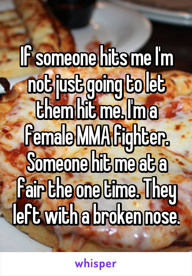 If someone hits me I'm not just going to let them hit me. I'm a female MMA fighter. Someone hit me at a fair the one time. They left with a broken nose.
