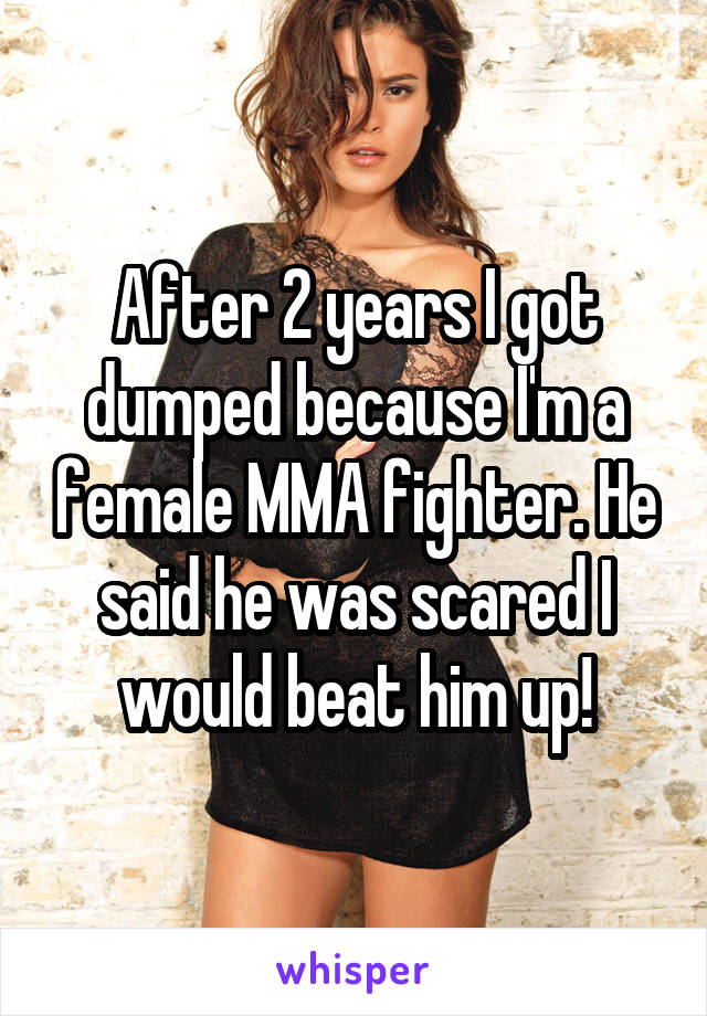 After 2 years I got dumped because I'm a female MMA fighter. He said he was scared I would beat him up!