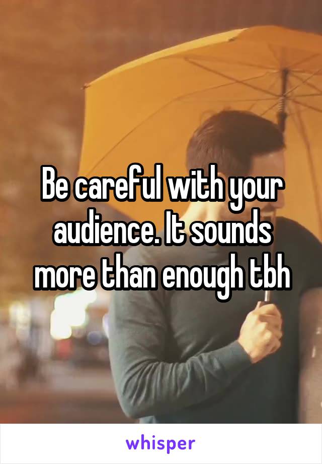 Be careful with your audience. It sounds more than enough tbh