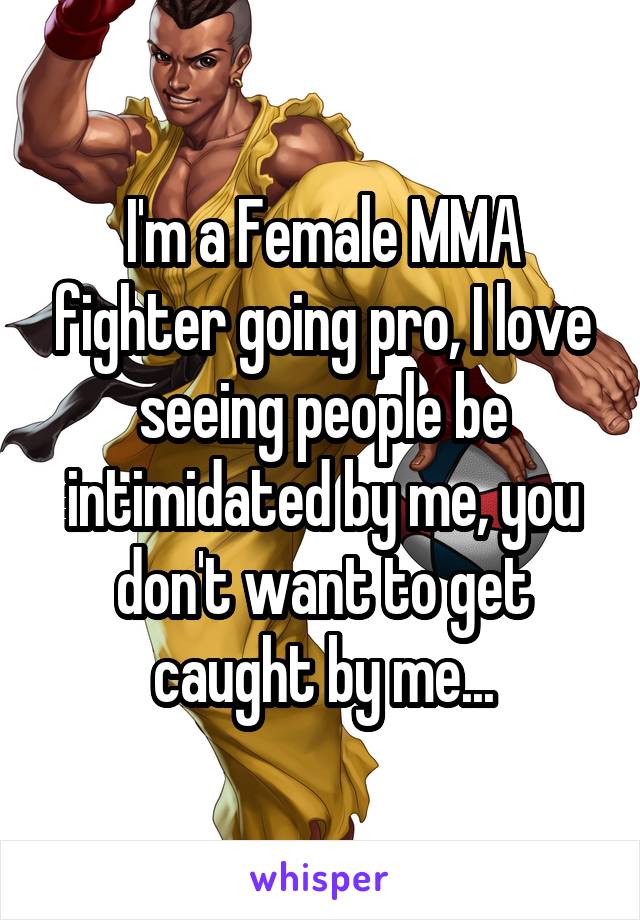 I'm a Female MMA fighter going pro, I love seeing people be intimidated by me, you don't want to get caught by me...