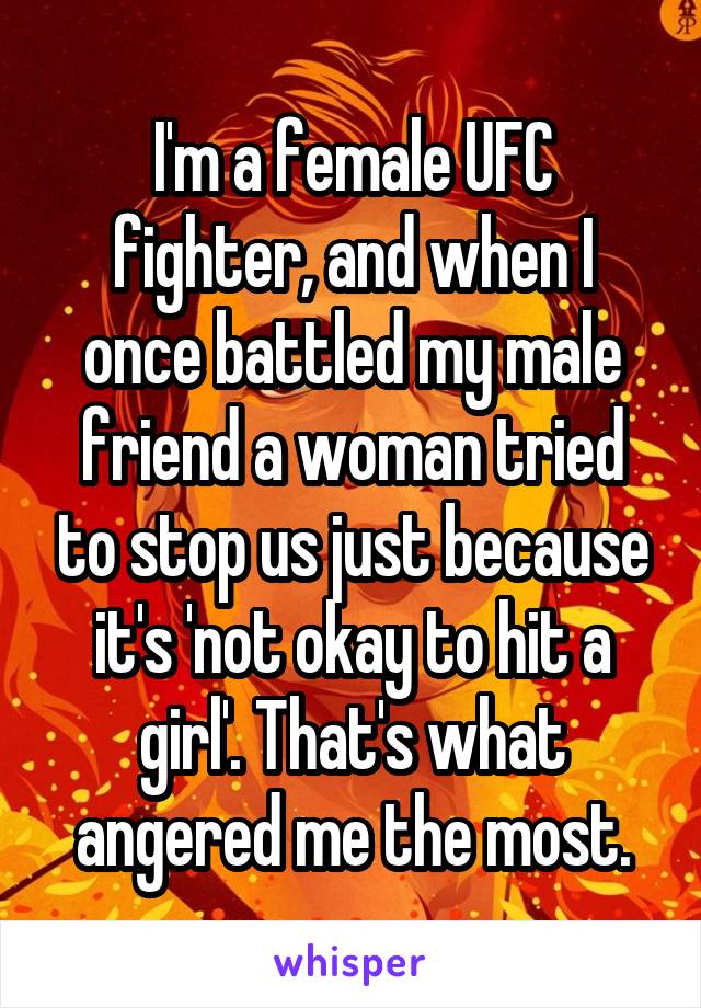 I'm a female UFC fighter, and when I once battled my male friend a woman tried to stop us just because it's 'not okay to hit a girl'. That's what angered me the most.