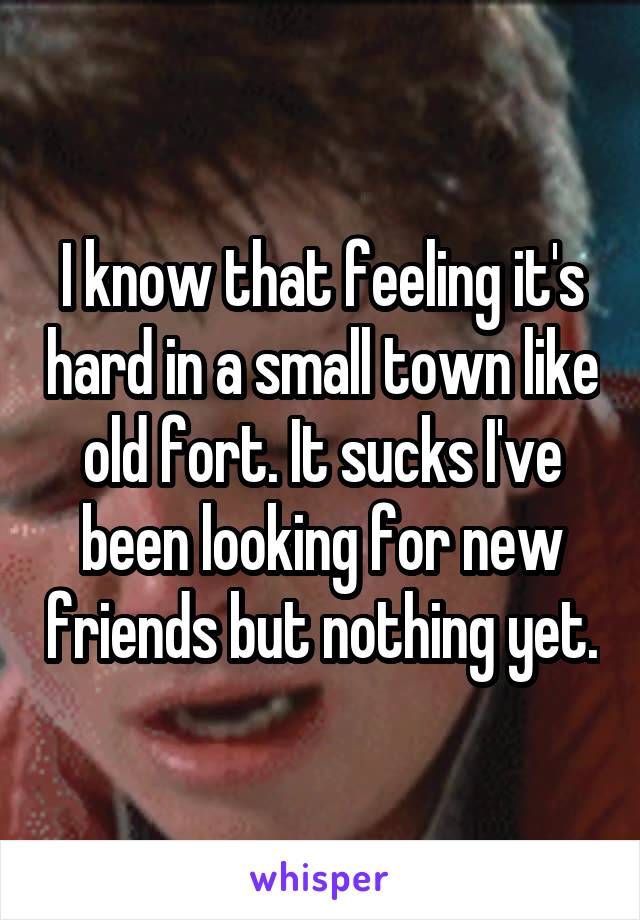 I know that feeling it's hard in a small town like old fort. It sucks I've been looking for new friends but nothing yet.