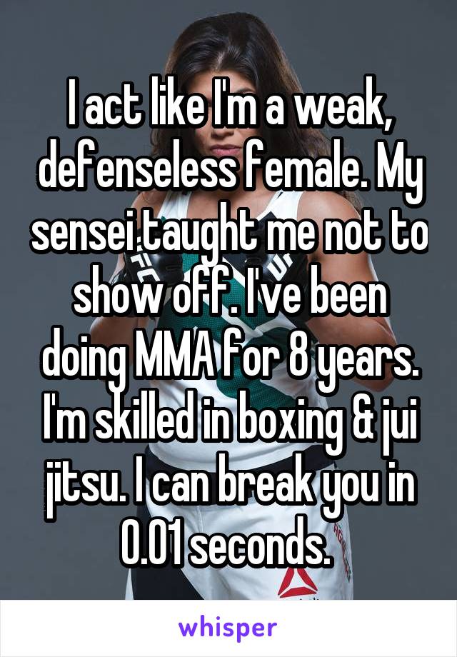I act like I'm a weak, defenseless female. My sensei taught me not to show off. I've been doing MMA for 8 years. I'm skilled in boxing & jui jitsu. I can break you in 0.01 seconds. 