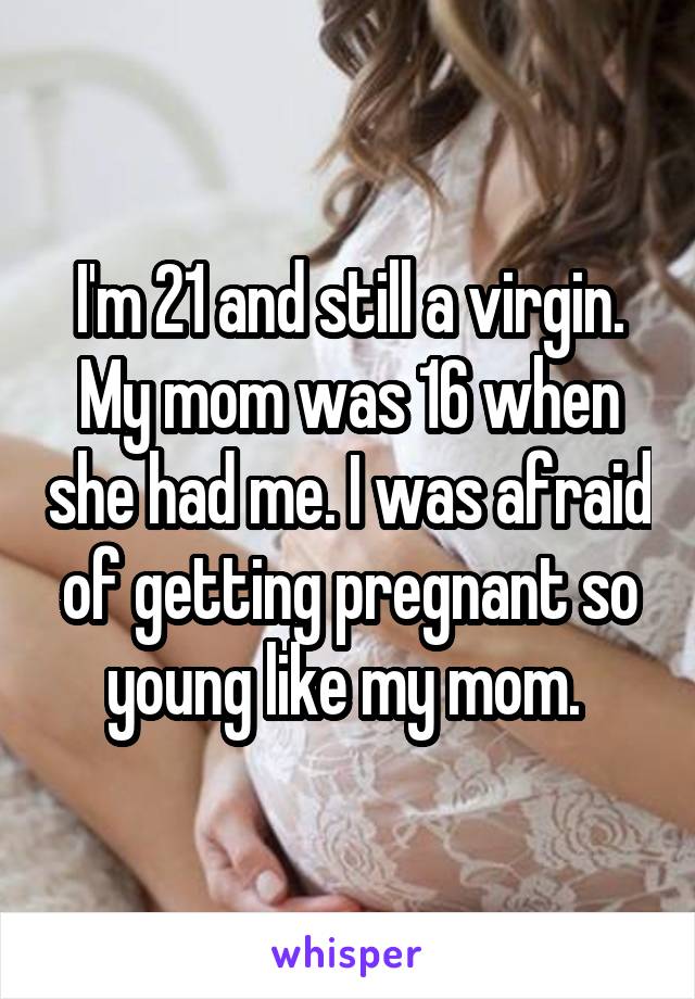 I'm 21 and still a virgin. My mom was 16 when she had me. I was afraid of getting pregnant so young like my mom. 