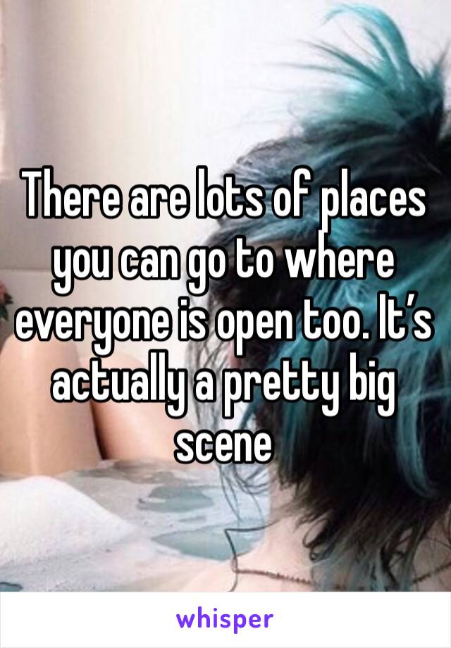 There are lots of places you can go to where everyone is open too. It’s actually a pretty big scene 