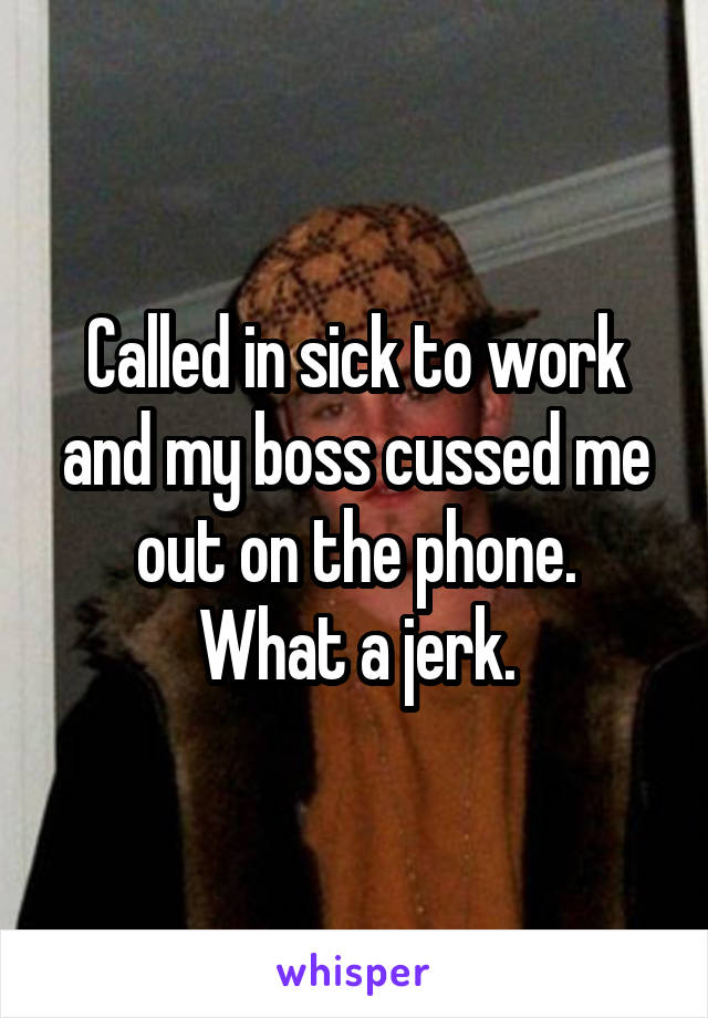 Called in sick to work and my boss cussed me out on the phone.
What a jerk.
