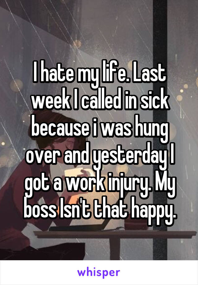 I hate my life. Last week I called in sick because i was hung over and yesterday I got a work injury. My boss Isn't that happy.