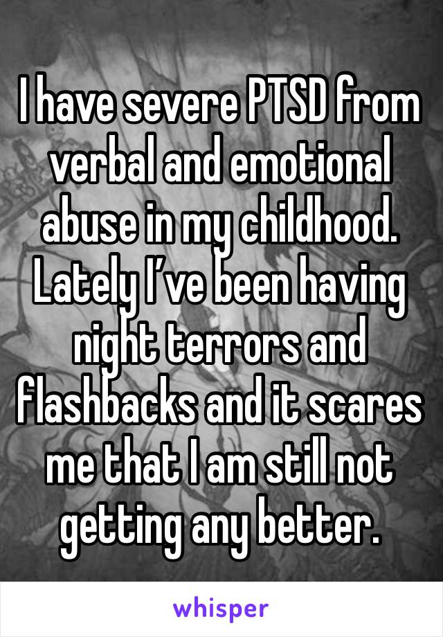 I have severe PTSD from verbal and emotional abuse in my childhood. Lately I’ve been having night terrors and flashbacks and it scares me that I am still not getting any better. 