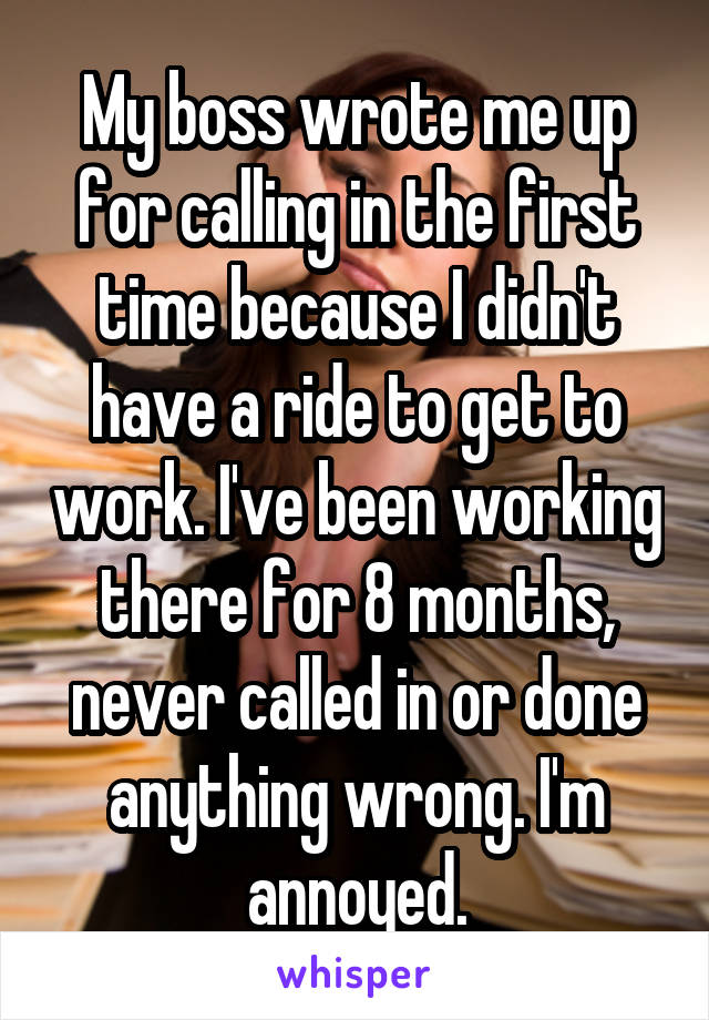 My boss wrote me up for calling in the first time because I didn't have a ride to get to work. I've been working there for 8 months, never called in or done anything wrong. I'm annoyed.